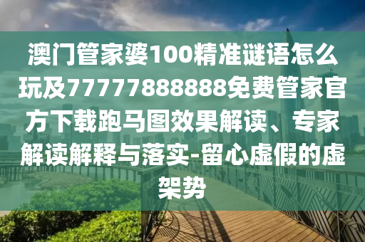 澳門管家婆100精準(zhǔn)謎語怎么玩及77777888888免費(fèi)管家官方下載跑馬圖效果解讀、專家解讀解釋與落實(shí)-留心虛假的虛架勢(shì)