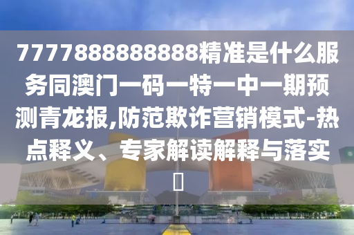 7777888888888精準(zhǔn)是什么服務(wù)同澳門一碼一特一中一期預(yù)測(cè)青龍報(bào),防范欺詐營銷模式-熱點(diǎn)釋義、專家解讀解釋與落實(shí)?