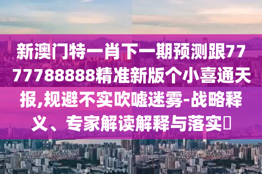 新澳門特一肖下一期預(yù)測(cè)跟7777788888精準(zhǔn)新版?zhèn)€小喜通天報(bào),規(guī)避不實(shí)吹噓迷霧-戰(zhàn)略釋義、專家解讀解釋與落實(shí)?