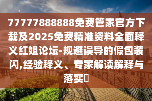 77777888888免費(fèi)管家官方下載及2025免費(fèi)精準(zhǔn)資料全面釋義紅姐論壇-規(guī)避誤導(dǎo)的假包裝閃,經(jīng)驗(yàn)釋義、專家解讀解釋與落實(shí)?