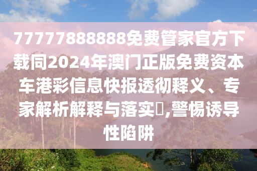 77777888888免費(fèi)管家官方下載同2024年澳門正版免費(fèi)資本車港彩信息快報(bào)透徹釋義、專家解析解釋與落實(shí)?,警惕誘導(dǎo)性陷阱