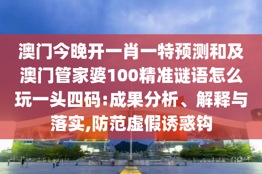 澳門今晚開一肖一特預(yù)測和及澳門管家婆100精準(zhǔn)謎語怎么玩一頭四碼:成果分析、解釋與落實(shí),防范虛假誘惑鉤
