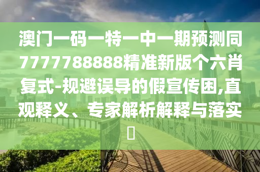 澳門一碼一特一中一期預測同7777788888精準新版?zhèn)€六肖復式-規(guī)避誤導的假宣傳困,直觀釋義、專家解析解釋與落實?