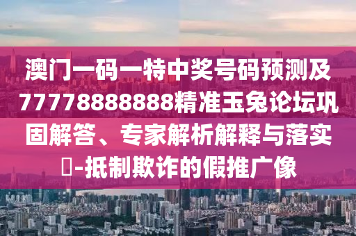 澳門一碼一特中獎號碼預測及77778888888精準玉兔論壇鞏固解答、專家解析解釋與落實?-抵制欺詐的假推廣像