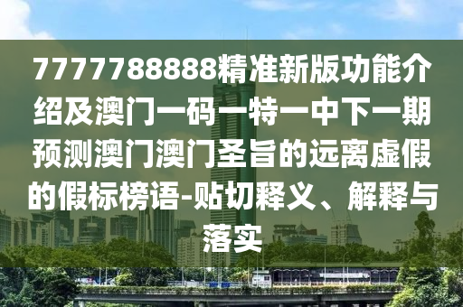7777788888精準新版功能介紹及澳門一碼一特一中下一期預測澳門澳門圣旨的遠離虛假的假標榜語-貼切釋義、解釋與落實