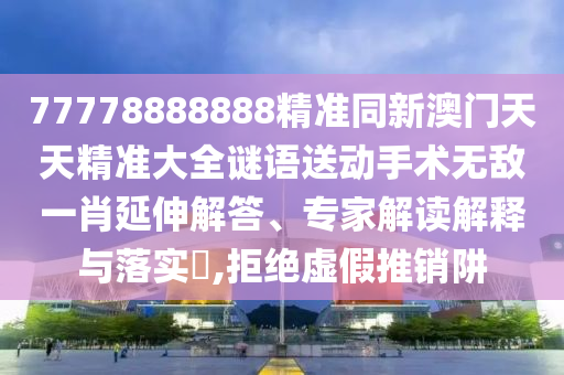 77778888888精準同新澳門天天精準大全謎語送動手術(shù)無敵一肖延伸解答、專家解讀解釋與落實?,拒絕虛假推銷阱