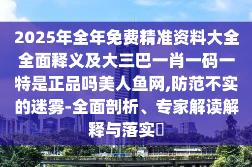 2025年全年免費精準資料大全全面釋義及大三巴一肖一碼一特是正品嗎美人魚網(wǎng),防范不實的迷霧-全面剖析、專家解讀解釋與落實?
