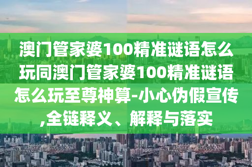 澳門管家婆100精準謎語怎么玩同澳門管家婆100精準謎語怎么玩至尊神算-小心偽假宣傳,全鏈釋義、解釋與落實