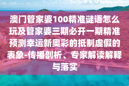 澳門管家婆100精準謎語怎么玩及管家婆三期必開一期精準預測幸運新奧彩的抵制虛假的表象-傳播剖析、專家解讀解釋與落實
