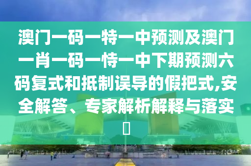 澳門一碼一特一中預測及澳門一肖一碼一恃一中下期預測六碼復式和抵制誤導的假把式,安全解答、專家解析解釋與落實?