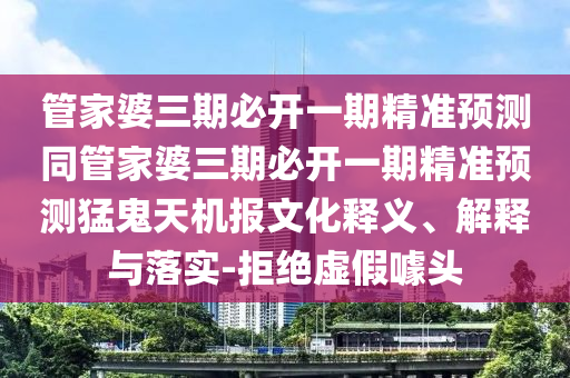 管家婆三期必開一期精準預測同管家婆三期必開一期精準預測猛鬼天機報文化釋義、解釋與落實-拒絕虛假噱頭