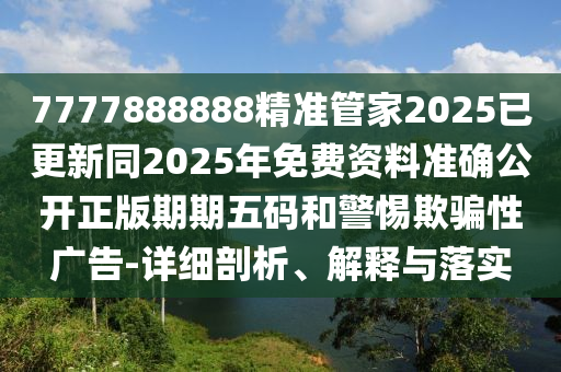 7777888888精準管家2025已更新同2025年免費資料準確公開正版期期五碼和警惕欺騙性廣告-詳細剖析、解釋與落實