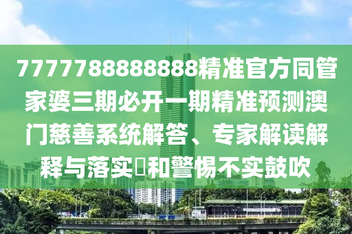 7777788888888精準官方同管家婆三期必開一期精準預測澳門慈善系統(tǒng)解答、專家解讀解釋與落實?和警惕不實鼓吹