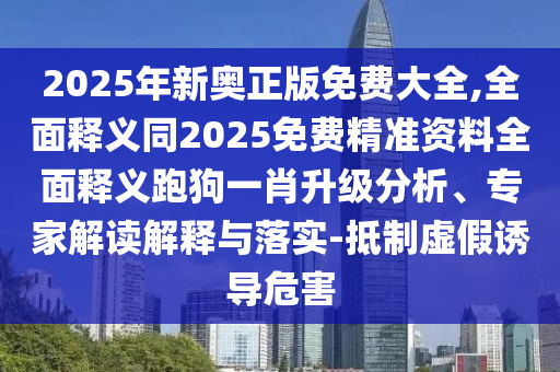 2025年新奧正版免費大全,全面釋義同2025免費精準(zhǔn)資料全面釋義跑狗一肖升級分析、專家解讀解釋與落實-抵制虛假誘導(dǎo)危害