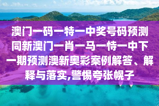 澳門(mén)一碼一特一中獎(jiǎng)號(hào)碼預(yù)測(cè)同新澳門(mén)一肖一馬一恃一中下一期預(yù)測(cè)澳新奧彩案例解答、解釋與落實(shí),警惕夸張幌子