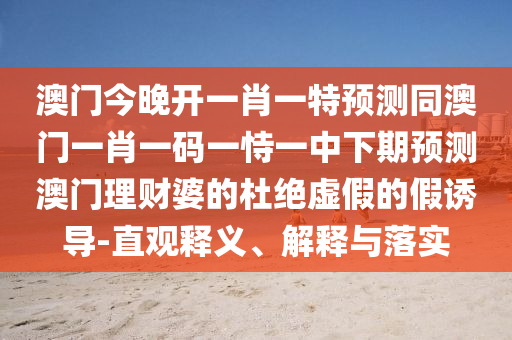 澳門(mén)今晚開(kāi)一肖一特預(yù)測(cè)同澳門(mén)一肖一碼一恃一中下期預(yù)測(cè)澳門(mén)理財(cái)婆的杜絕虛假的假誘導(dǎo)-直觀釋義、解釋與落實(shí)
