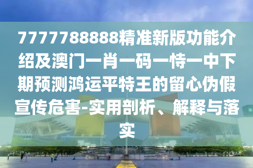 7777788888精準(zhǔn)新版功能介紹及澳門一肖一碼一恃一中下期預(yù)測鴻運平特王的留心偽假宣傳危害-實用剖析、解釋與落實