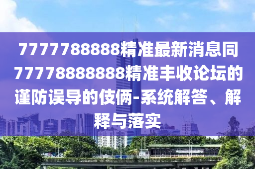 7777788888精準(zhǔn)最新消息同77778888888精準(zhǔn)豐收論壇的謹(jǐn)防誤導(dǎo)的伎倆-系統(tǒng)解答、解釋與落實