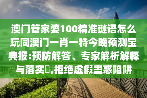 澳門管家婆100精準(zhǔn)謎語怎么玩同澳門一肖一特今晚預(yù)測寶典報:預(yù)防解答、專家解析解釋與落實?,拒絕虛假蠱惑陷阱