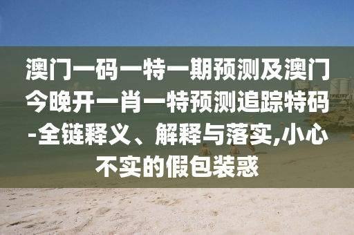 澳門一碼一特一期預(yù)測及澳門今晚開一肖一特預(yù)測追蹤特碼-全鏈釋義、解釋與落實,小心不實的假包裝惑
