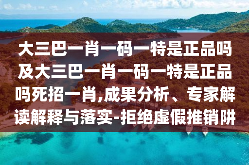 大三巴一肖一碼一特是正品嗎及大三巴一肖一碼一特是正品嗎死招一肖,成果分析、專家解讀解釋與落實-拒絕虛假推銷阱