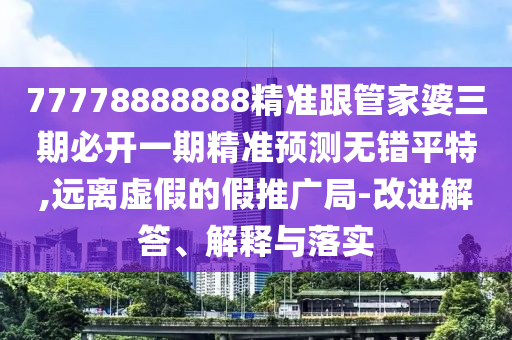 77778888888精準(zhǔn)跟管家婆三期必開一期精準(zhǔn)預(yù)測無錯平特,遠(yuǎn)離虛假的假推廣局-改進解答、解釋與落實