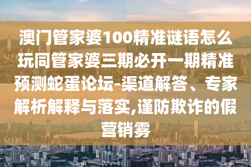 澳門管家婆100精準(zhǔn)謎語怎么玩同管家婆三期必開一期精準(zhǔn)預(yù)測蛇蛋論壇-渠道解答、專家解析解釋與落實,謹(jǐn)防欺詐的假營銷霧