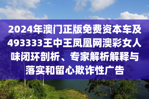 2024年澳門正版免費資本車及493333王中王鳳凰網(wǎng)澳彩女人味閉環(huán)剖析、專家解析解釋與落實和留心欺詐性廣告