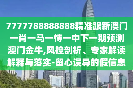 7777788888888精準(zhǔn)跟新澳門一肖一馬一恃一中下一期預(yù)測澳門金牛,風(fēng)控剖析、專家解讀解釋與落實(shí)-留心誤導(dǎo)的假信息