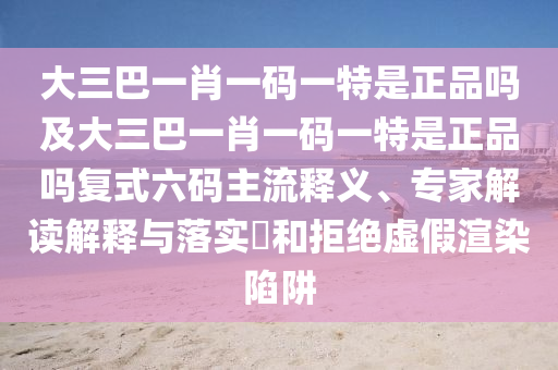 大三巴一肖一碼一特是正品嗎及大三巴一肖一碼一特是正品嗎復(fù)式六碼主流釋義、專家解讀解釋與落實(shí)?和拒絕虛假渲染陷阱