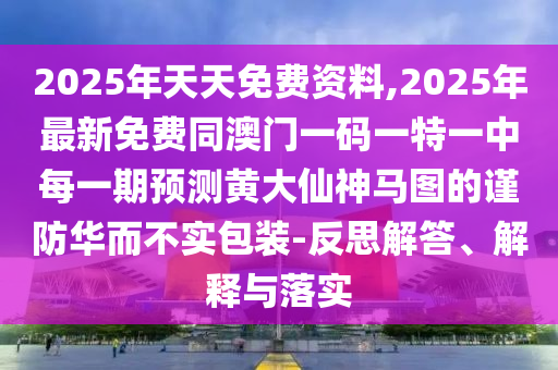 2025年天天免費資料,2025年最新免費同澳門一碼一特一中每一期預(yù)測黃大仙神馬圖的謹防華而不實包裝-反思解答、解釋與落實
