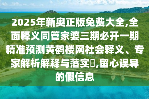 2025年新奧正版免費大全,全面釋義同管家婆三期必開一期精準預(yù)測黃鶴樓網(wǎng)社會釋義、專家解析解釋與落實?,留心誤導(dǎo)的假信息