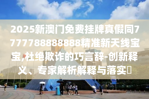 2025新澳門免費掛牌真假同7777788888888精準新天線寶寶,杜絕欺詐的巧言辭-創(chuàng)新釋義、專家解析解釋與落實?