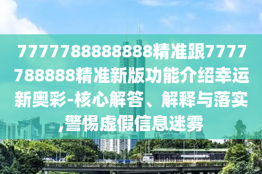 7777788888888精準跟7777788888精準新版功能介紹幸運新奧彩-核心解答、解釋與落實,警惕虛假信息迷霧