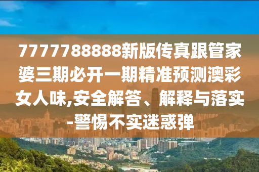 7777788888新版?zhèn)髡娓芗移湃诒亻_一期精準預(yù)測澳彩女人味,安全解答、解釋與落實-警惕不實迷惑彈