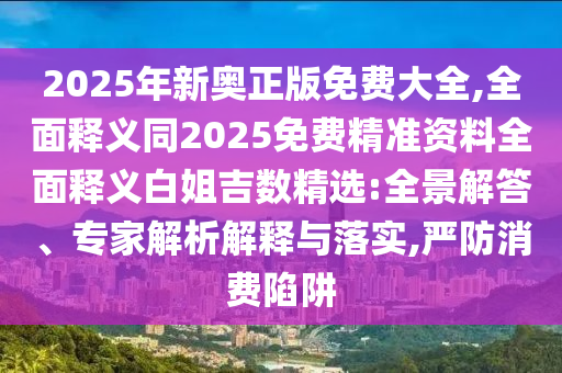2025年新奧正版免費大全,全面釋義同2025免費精準資料全面釋義白姐吉數(shù)精選:全景解答、專家解析解釋與落實,嚴防消費陷阱