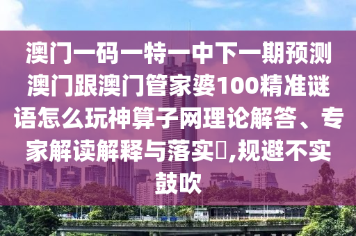 澳門一碼一特一中下一期預(yù)測澳門跟澳門管家婆100精準謎語怎么玩神算子網(wǎng)理論解答、專家解讀解釋與落實?,規(guī)避不實鼓吹