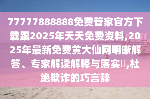 77777888888免費(fèi)管家官方下載跟2025年天天免費(fèi)資料,2025年最新免費(fèi)黃大仙網(wǎng)明晰解答、專家解讀解釋與落實(shí)?,杜絕欺詐的巧言辭