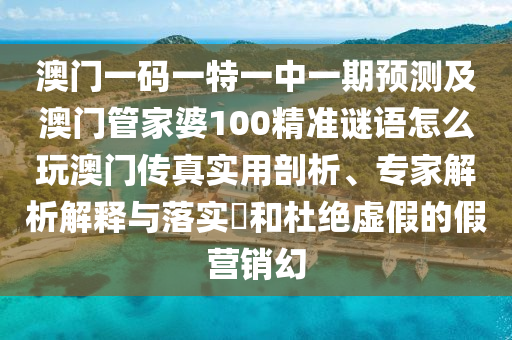 澳門一碼一特一中一期預(yù)測(cè)及澳門管家婆100精準(zhǔn)謎語(yǔ)怎么玩澳門傳真實(shí)用剖析、專家解析解釋與落實(shí)?和杜絕虛假的假營(yíng)銷幻