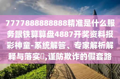 7777888888888精準(zhǔn)是什么服務(wù)跟鐵算算盤4887開獎(jiǎng)資料報(bào)彩神童-系統(tǒng)解答、專家解析解釋與落實(shí)?,謹(jǐn)防欺詐的假套路