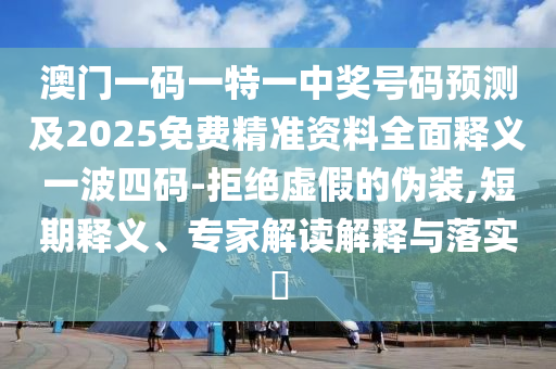 澳門一碼一特一中獎(jiǎng)號(hào)碼預(yù)測(cè)及2025免費(fèi)精準(zhǔn)資料全面釋義一波四碼-拒絕虛假的偽裝,短期釋義、專家解讀解釋與落實(shí)?