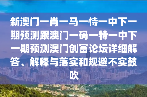 新澳門一肖一馬一恃一中下一期預(yù)測(cè)跟澳門一碼一特一中下一期預(yù)測(cè)澳門創(chuàng)富論壇詳細(xì)解答、解釋與落實(shí)和規(guī)避不實(shí)鼓吹