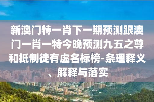 新澳門特一肖下一期預(yù)測(cè)跟澳門一肖一特今晚預(yù)測(cè)九五之尊和抵制徒有虛名標(biāo)榜-條理釋義、解釋與落實(shí)