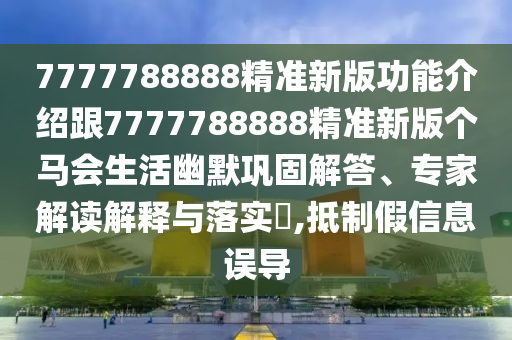 7777788888精準(zhǔn)新版功能介紹跟7777788888精準(zhǔn)新版?zhèn)€馬會(huì)生活幽默鞏固解答、專家解讀解釋與落實(shí)?,抵制假信息誤導(dǎo)