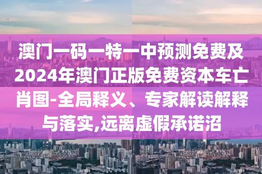 澳門一碼一特一中預(yù)測免費及2024年澳門正版免費資本車亡肖圖-全局釋義、專家解讀解釋與落實,遠離虛假承諾沼