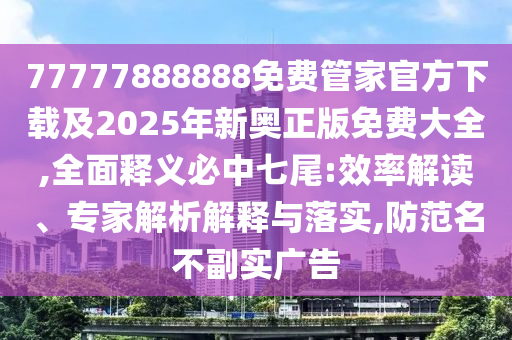 77777888888免費管家官方下載及2025年新奧正版免費大全,全面釋義必中七尾:效率解讀、專家解析解釋與落實,防范名不副實廣告