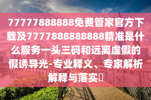 77777888888免費管家官方下載及7777888888888精準是什么服務(wù)一頭三碼和遠離虛假的假誘導(dǎo)光-專業(yè)釋義、專家解析解釋與落實?