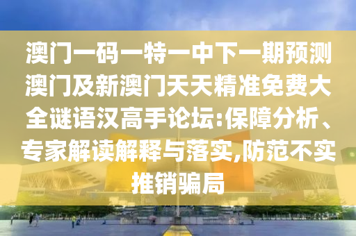 澳門一碼一特一中下一期預(yù)測(cè)澳門及新澳門天天精準(zhǔn)免費(fèi)大全謎語(yǔ)漢高手論壇:保障分析、專家解讀解釋與落實(shí),防范不實(shí)推銷騙局