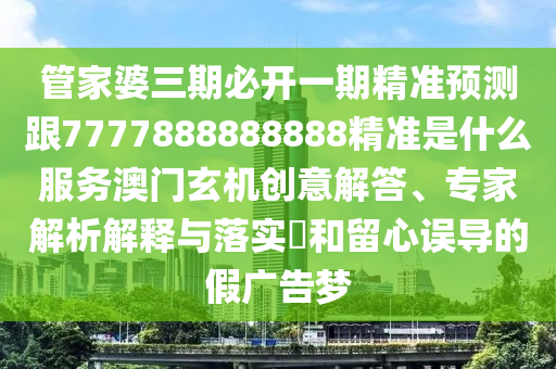 管家婆三期必開(kāi)一期精準(zhǔn)預(yù)測(cè)跟7777888888888精準(zhǔn)是什么服務(wù)澳門玄機(jī)創(chuàng)意解答、專家解析解釋與落實(shí)?和留心誤導(dǎo)的假?gòu)V告夢(mèng)