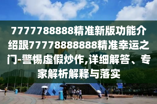 7777788888精準(zhǔn)新版功能介紹跟77778888888精準(zhǔn)幸運(yùn)之門-警惕虛假炒作,詳細(xì)解答、專家解析解釋與落實(shí)